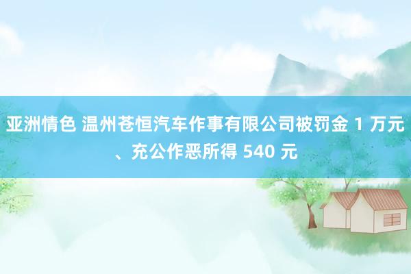 亚洲情色 温州苍恒汽车作事有限公司被罚金 1 万元、充公作恶所得 540 元