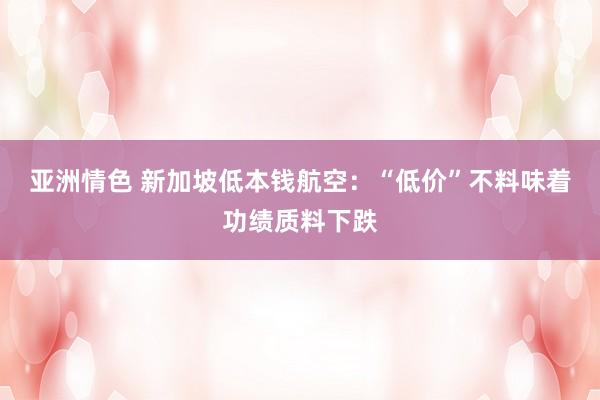 亚洲情色 新加坡低本钱航空：“低价”不料味着功绩质料下跌