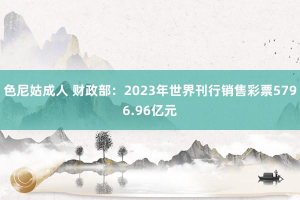 色尼姑成人 财政部：2023年世界刊行销售彩票5796.96亿元