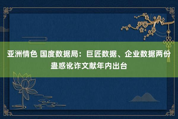 亚洲情色 国度数据局：巨匠数据、企业数据两份蛊惑讹诈文献年内出台