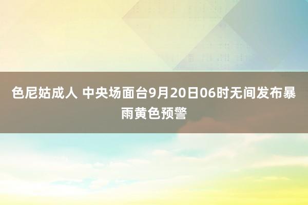 色尼姑成人 中央场面台9月20日06时无间发布暴雨黄色预警