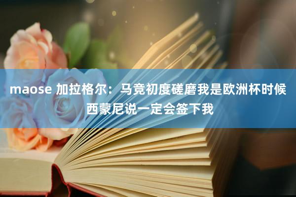 maose 加拉格尔：马竞初度磋磨我是欧洲杯时候 西蒙尼说一定会签下我