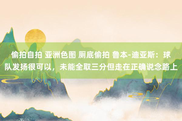 偷拍自拍 亚洲色图 厕底偷拍 鲁本-迪亚斯：球队发扬很可以，未能全取三分但走在正确说念路上