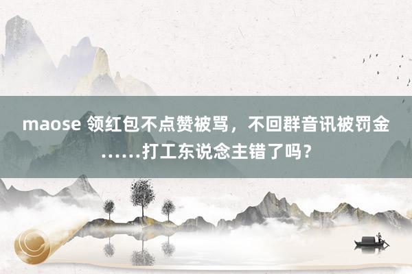 maose 领红包不点赞被骂，不回群音讯被罚金……打工东说念主错了吗？