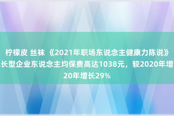 柠檬皮 丝袜 《2021年职场东说念主健康力陈说》：高成长型企业东说念主均保费高达1038元，较2020年增长29%