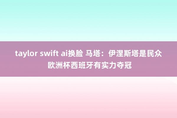 taylor swift ai换脸 马塔：伊涅斯塔是民众 欧洲杯西班牙有实力夺冠