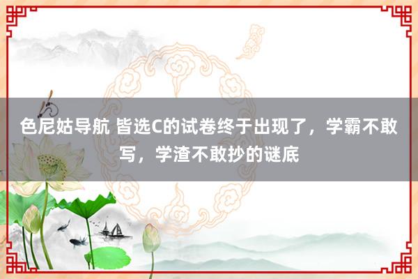 色尼姑导航 皆选C的试卷终于出现了，学霸不敢写，学渣不敢抄的谜底