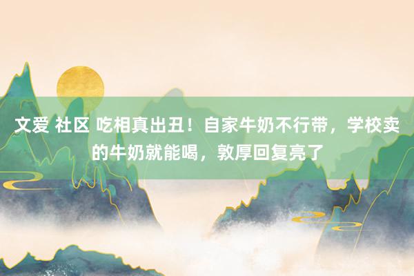 文爱 社区 吃相真出丑！自家牛奶不行带，学校卖的牛奶就能喝，敦厚回复亮了