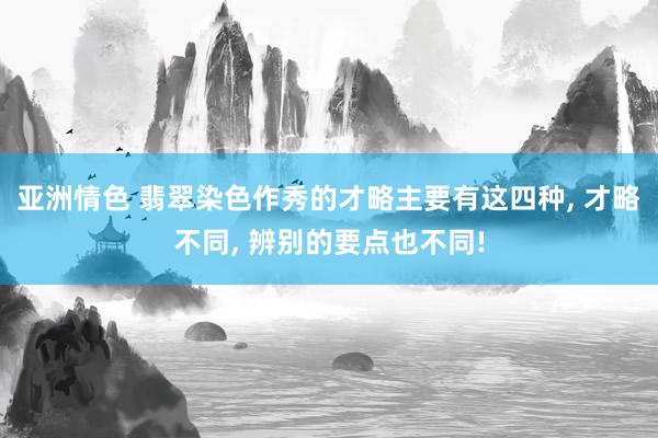 亚洲情色 翡翠染色作秀的才略主要有这四种， 才略不同， 辨别的要点也不同!