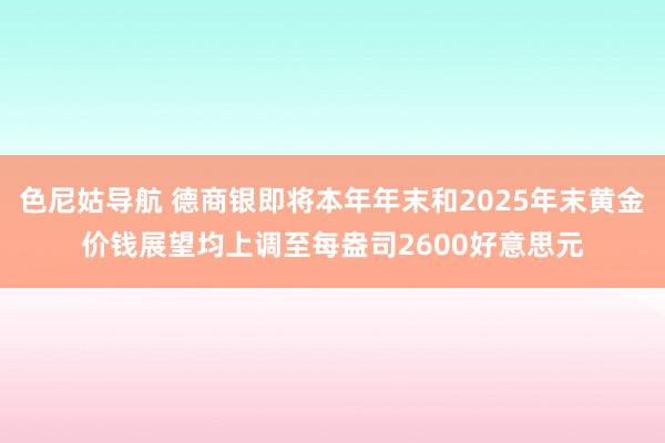 色尼姑导航 德商银即将本年年末和2025年末黄金价钱展望均上调至每盎司2600好意思元