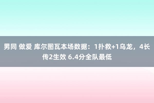 男同 做爱 库尔图瓦本场数据：1扑救+1乌龙，4长传2生效 6.4分全队最低