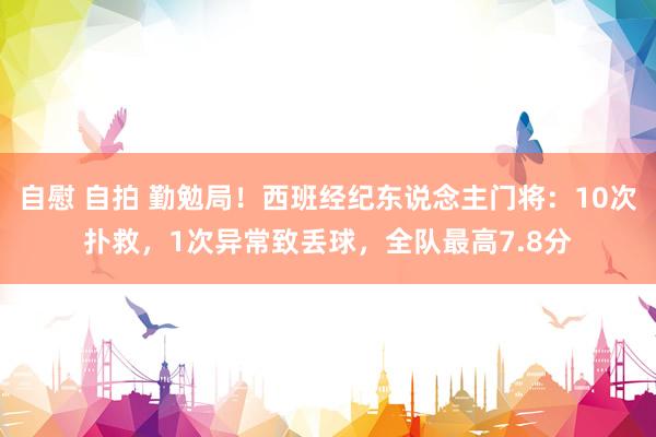 自慰 自拍 勤勉局！西班经纪东说念主门将：10次扑救，1次异常致丢球，全队最高7.8分