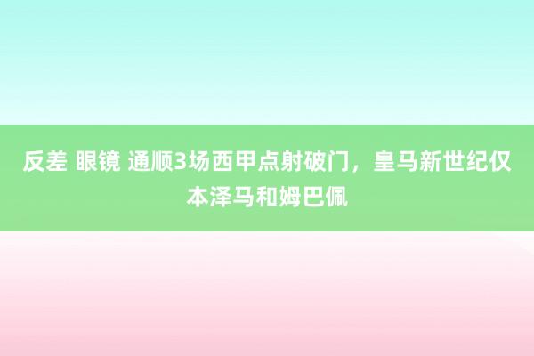 反差 眼镜 通顺3场西甲点射破门，皇马新世纪仅本泽马和姆巴佩