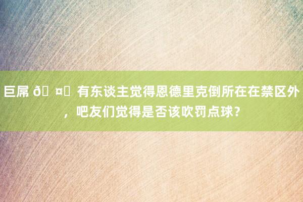 巨屌 🤔有东谈主觉得恩德里克倒所在在禁区外，吧友们觉得是否该吹罚点球？