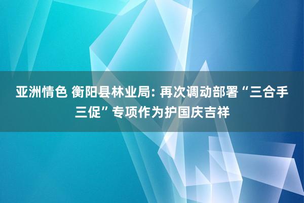 亚洲情色 衡阳县林业局: 再次调动部署“三合手三促”专项作为护国庆吉祥