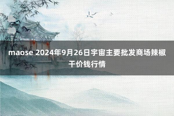 maose 2024年9月26日宇宙主要批发商场辣椒干价钱行情