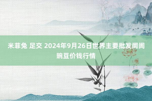 米菲兔 足交 2024年9月26日世界主要批发阛阓豌豆价钱行情