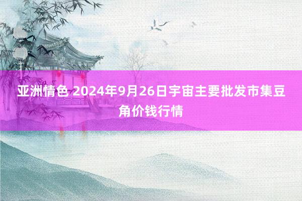 亚洲情色 2024年9月26日宇宙主要批发市集豆角价钱行情