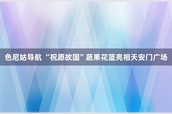 色尼姑导航 “祝愿故国”蔬果花篮亮相天安门广场