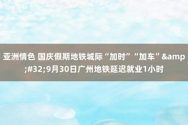 亚洲情色 国庆假期地铁城际“加时”“加车”&#32;9月30日广州地铁延迟就业1小时