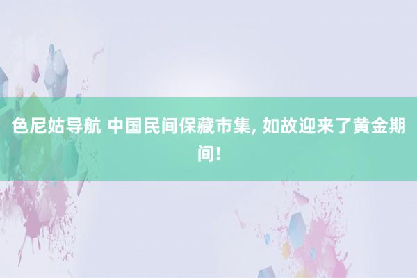 色尼姑导航 中国民间保藏市集， 如故迎来了黄金期间!