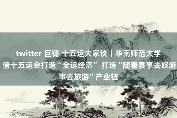 twitter 巨臀 十五运大家谈｜华南师范大学谭建湘：借十五运会打造“全运经济” 打造“随着赛事去旅游”产业链