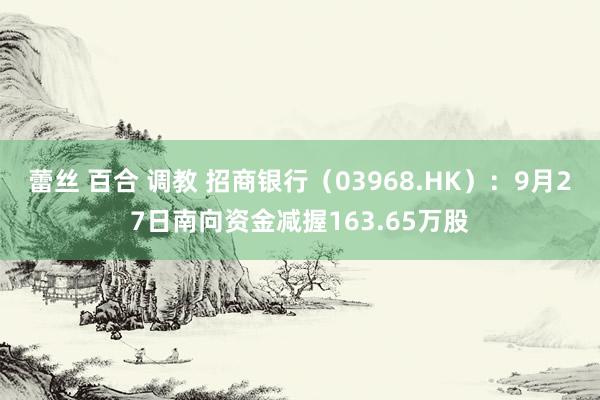 蕾丝 百合 调教 招商银行（03968.HK）：9月27日南向资金减握163.65万股