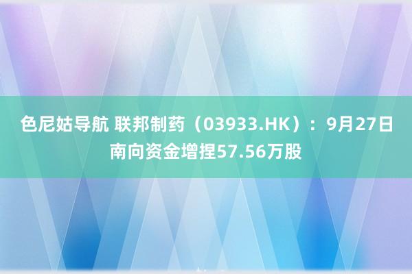 色尼姑导航 联邦制药（03933.HK）：9月27日南向资金增捏57.56万股