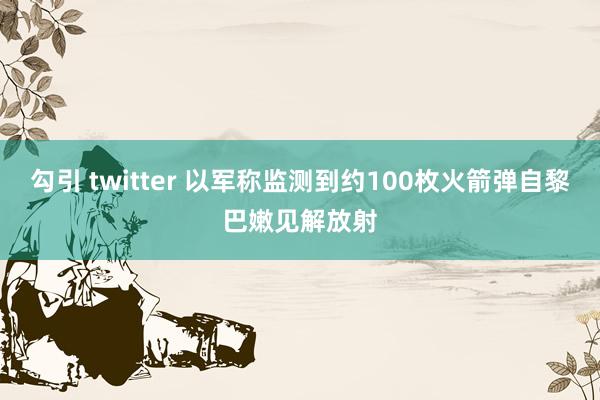 勾引 twitter 以军称监测到约100枚火箭弹自黎巴嫩见解放射