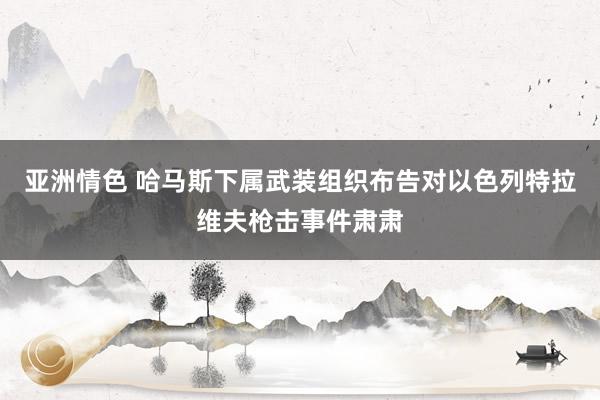 亚洲情色 哈马斯下属武装组织布告对以色列特拉维夫枪击事件肃肃