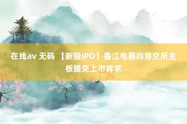 在线av 无码 【新股IPO】香江电器向港交所主板提交上市肯求