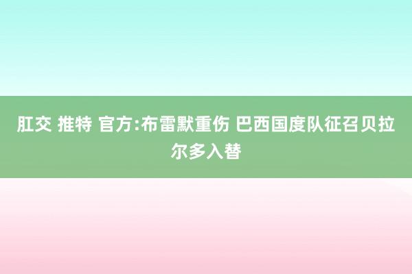 肛交 推特 官方:布雷默重伤 巴西国度队征召贝拉尔多入替