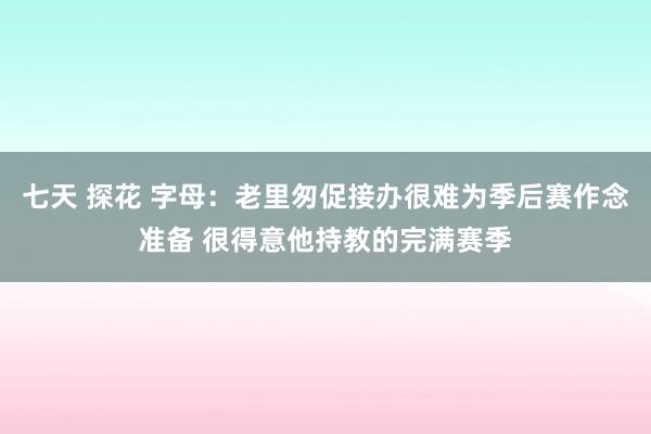 七天 探花 字母：老里匆促接办很难为季后赛作念准备 很得意他持教的完满赛季