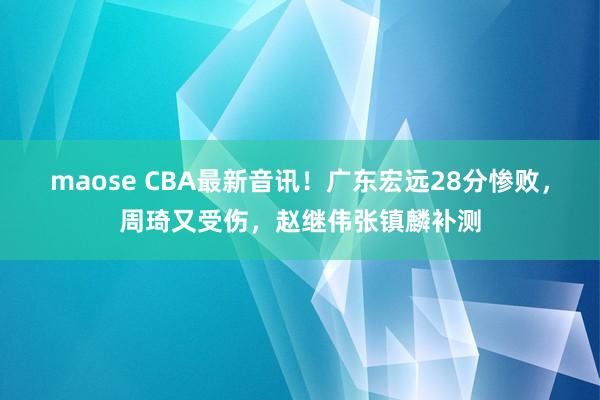 maose CBA最新音讯！广东宏远28分惨败，周琦又受伤，赵继伟张镇麟补测