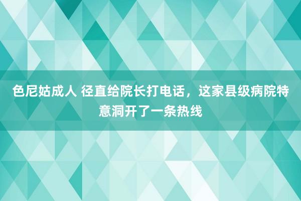 色尼姑成人 径直给院长打电话，这家县级病院特意洞开了一条热线