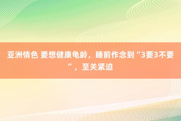 亚洲情色 要想健康龟龄，睡前作念到“3要3不要”，至关紧迫