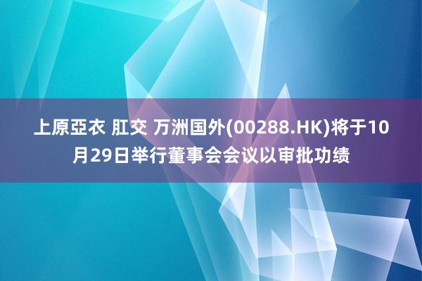 上原亞衣 肛交 万洲国外(00288.HK)将于10月29日举行董事会会议以审批功绩