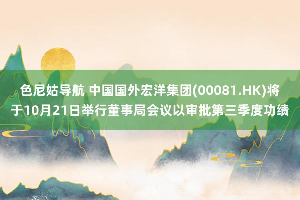 色尼姑导航 中国国外宏洋集团(00081.HK)将于10月21日举行董事局会议以审批第三季度功绩