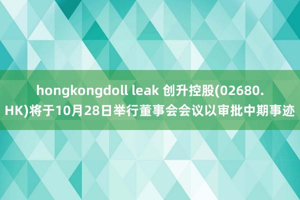 hongkongdoll leak 创升控股(02680.HK)将于10月28日举行董事会会议以审批中期事迹