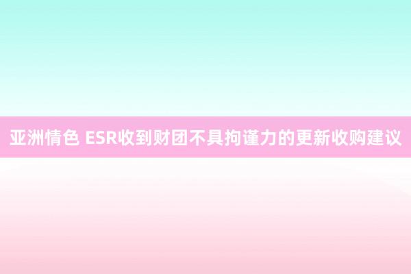 亚洲情色 ESR收到财团不具拘谨力的更新收购建议