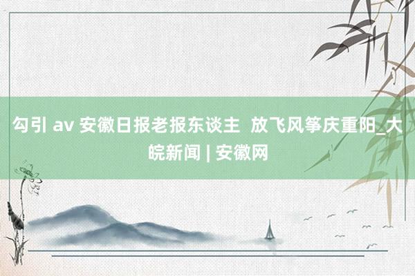 勾引 av 安徽日报老报东谈主  放飞风筝庆重阳_大皖新闻 | 安徽网