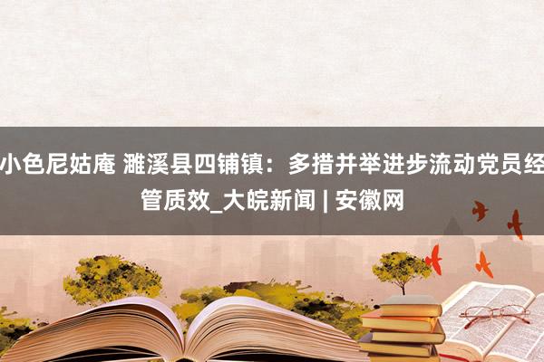 小色尼姑庵 濉溪县四铺镇：多措并举进步流动党员经管质效_大皖新闻 | 安徽网