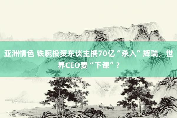 亚洲情色 铁腕投资东谈主携70亿“杀入”辉瑞，世界CEO要“下课”？