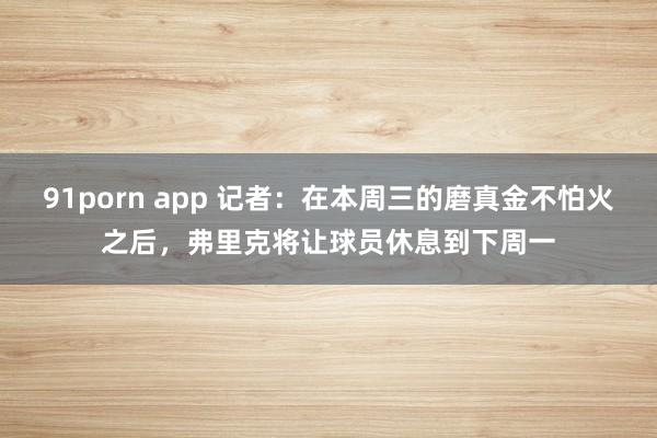 91porn app 记者：在本周三的磨真金不怕火之后，弗里克将让球员休息到下周一