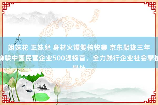 姐妹花 正妹兒 身材火爆雙倍快樂 京东聚拢三年蝉联中国民营企业500强榜首，全力践行企业社会攀扯