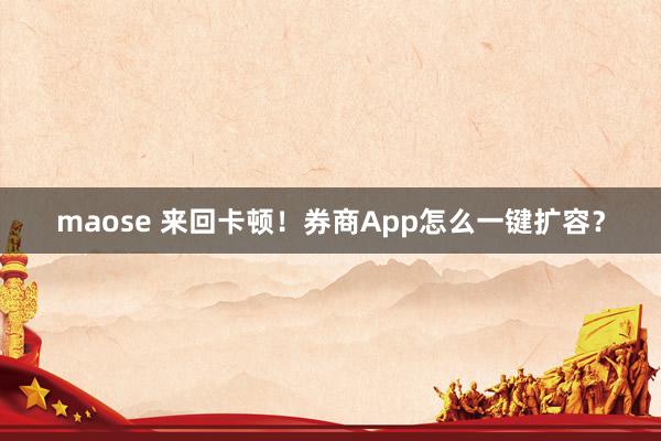 maose 来回卡顿！券商App怎么一键扩容？