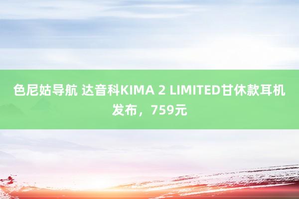 色尼姑导航 达音科KIMA 2 LIMITED甘休款耳机发布，759元