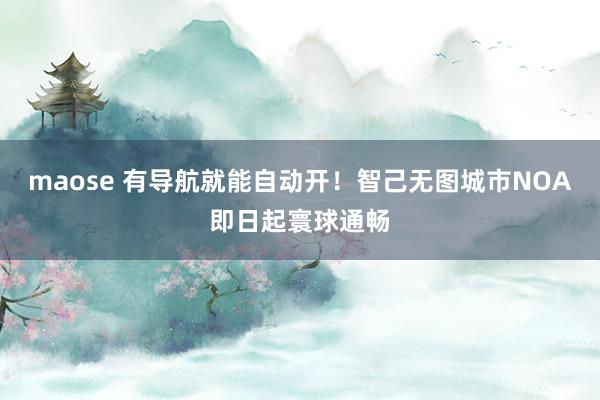 maose 有导航就能自动开！智己无图城市NOA即日起寰球通畅