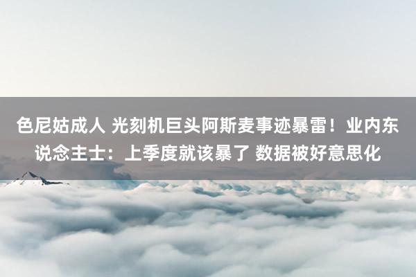 色尼姑成人 光刻机巨头阿斯麦事迹暴雷！业内东说念主士：上季度就该暴了 数据被好意思化