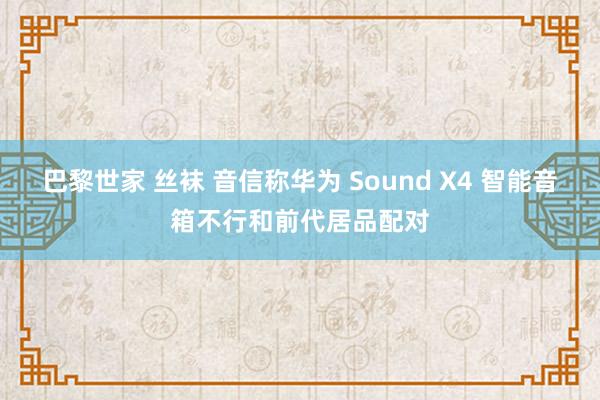 巴黎世家 丝袜 音信称华为 Sound X4 智能音箱不行和前代居品配对